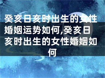 癸亥日亥时出生的女性婚姻运势如何,癸亥日亥时出生的女性婚姻如何