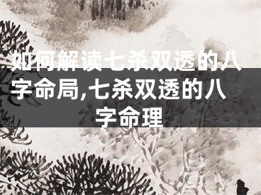 如何解读七杀双透的八字命局,七杀双透的八字命理