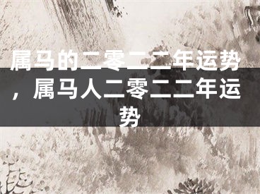 属马的二零二二年运势，属马人二零二二年运势