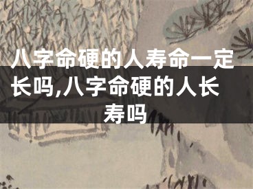 八字命硬的人寿命一定长吗,八字命硬的人长寿吗