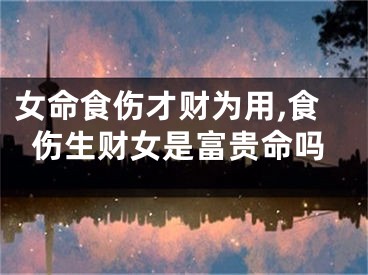 女命食伤才财为用,食伤生财女是富贵命吗