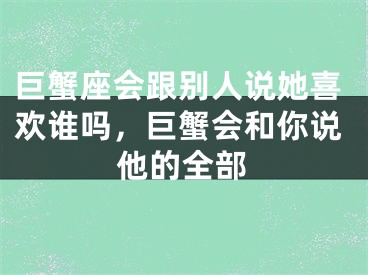巨蟹座会跟别人说她喜欢谁吗，巨蟹会和你说他的全部