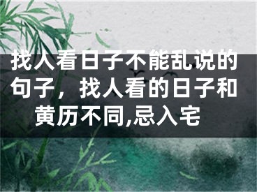 找人看日子不能乱说的句子，找人看的日子和黄历不同,忌入宅