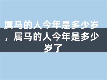 属马的人今年是多少岁，属马的人今年是多少岁了