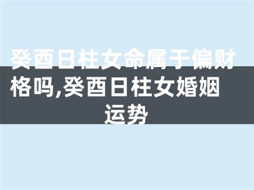 癸酉日柱女命属于偏财格吗,癸酉日柱女婚姻运势