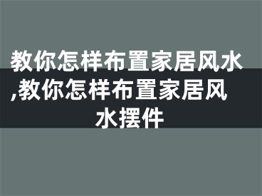 教你怎样布置家居风水,教你怎样布置家居风水摆件