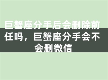 巨蟹座分手后会删除前任吗，巨蟹座分手会不会删微信