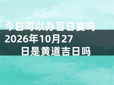 今日可以办百日宴吗 2026年10月27日是黄道吉日吗