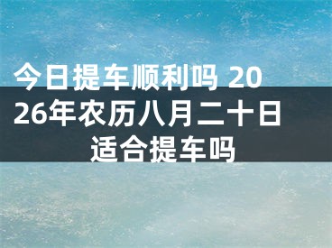 今日提车顺利吗 2026年农历八月二十日适合提车吗