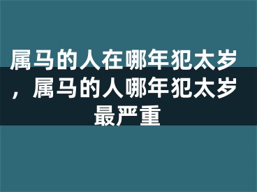 属马的人在哪年犯太岁，属马的人哪年犯太岁最严重