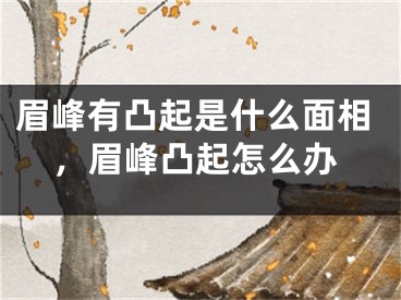 眉峰有凸起是什么面相，眉峰凸起怎么办