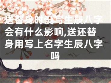 送替身时没写生辰八字会有什么影响,送还替身用写上名字生辰八字吗