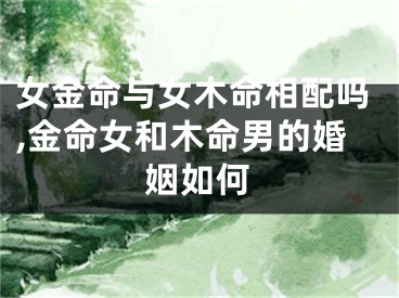 女金命与女木命相配吗,金命女和木命男的婚姻如何