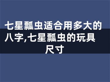 七星瓢虫适合用多大的八字,七星瓢虫的玩具尺寸