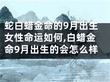 蛇白蜡金命的9月出生女性命运如何,白蜡金命9月出生的会怎么样