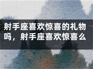 射手座喜欢惊喜的礼物吗，射手座喜欢惊喜么