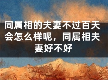 同属相的夫妻不过百天会怎么样呢，同属相夫妻好不好