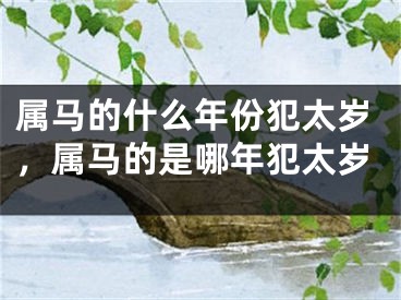 属马的什么年份犯太岁，属马的是哪年犯太岁