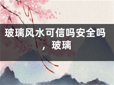 玻璃风水可信吗安全吗，玻璃