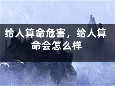 给人算命危害，给人算命会怎么样