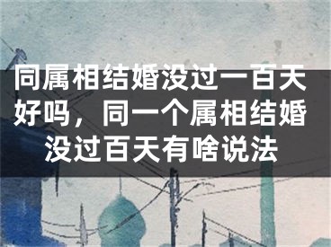 同属相结婚没过一百天好吗，同一个属相结婚没过百天有啥说法