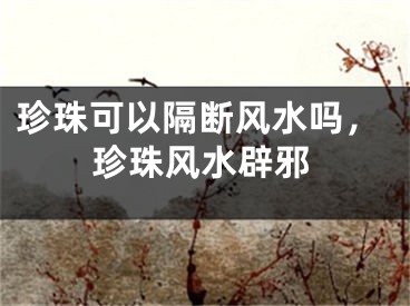 珍珠可以隔断风水吗，珍珠风水辟邪