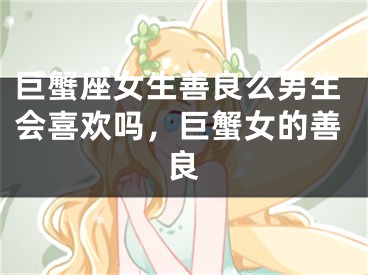 巨蟹座女生善良么男生会喜欢吗，巨蟹女的善良