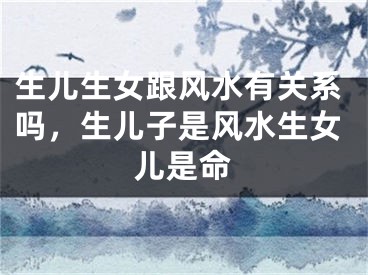 生儿生女跟风水有关系吗，生儿子是风水生女儿是命