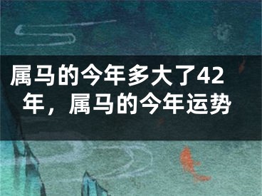属马的今年多大了42年，属马的今年运势