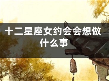 十二星座女约会会想做什么事