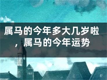 属马的今年多大几岁啦，属马的今年运势