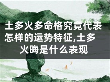 土多火多命格究竟代表怎样的运势特征,土多火晦是什么表现