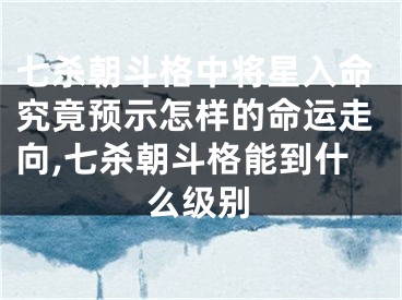 七杀朝斗格中将星入命究竟预示怎样的命运走向,七杀朝斗格能到什么级别