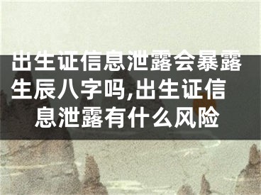 出生证信息泄露会暴露生辰八字吗,出生证信息泄露有什么风险