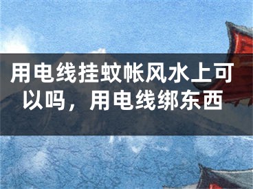 用电线挂蚊帐风水上可以吗，用电线绑东西