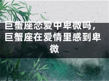巨蟹座恋爱中卑微吗，巨蟹座在爱情里感到卑微