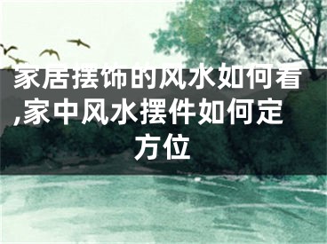 家居摆饰的风水如何看,家中风水摆件如何定方位