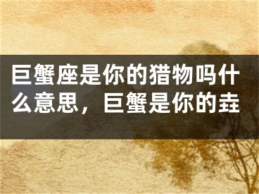 巨蟹座是你的猎物吗什么意思，巨蟹是你的垚