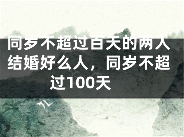同岁不超过百天的两人结婚好么人，同岁不超过100天