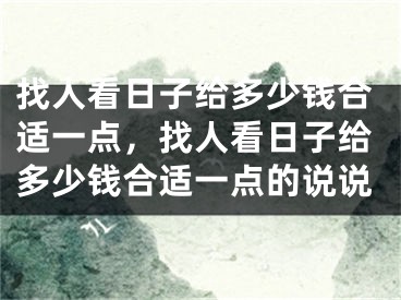 找人看日子给多少钱合适一点，找人看日子给多少钱合适一点的说说