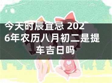 今天时辰宜忌 2026年农历八月初二是提车吉日吗