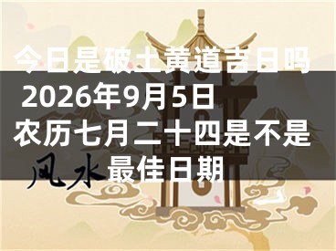 今日是破土黄道吉日吗 2026年9月5日农历七月二十四是不是最佳日期