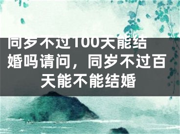 同岁不过100天能结婚吗请问，同岁不过百天能不能结婚