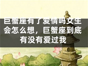 巨蟹座有了爱情吗女生会怎么想，巨蟹座到底有没有爱过我