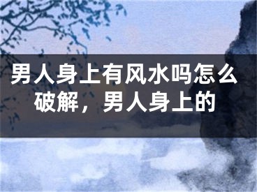 男人身上有风水吗怎么破解，男人身上的