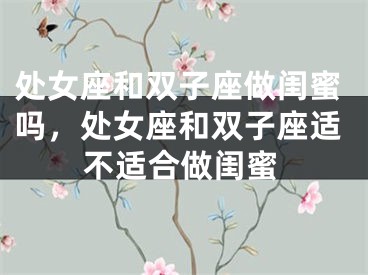 处女座和双子座做闺蜜吗，处女座和双子座适不适合做闺蜜 