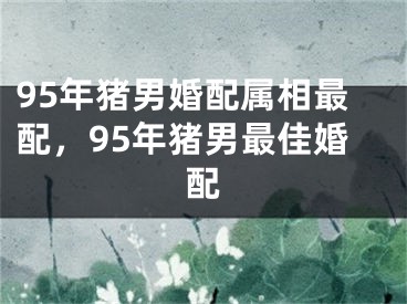 95年猪男婚配属相最配,95年猪男最佳婚配