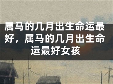 属马的几月出生命运最好，属马的几月出生命运最好女孩