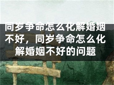 同岁争命怎么化解婚姻不好，同岁争命怎么化解婚姻不好的问题