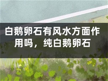 白鹅卵石有风水方面作用吗,纯白鹅卵石